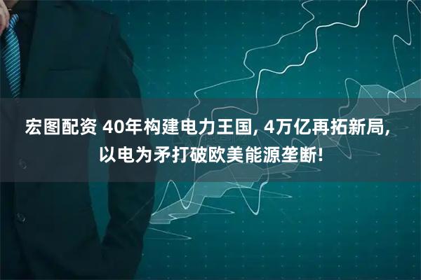 宏图配资 40年构建电力王国, 4万亿再拓新局, 以电为矛打破欧美能源垄断!
