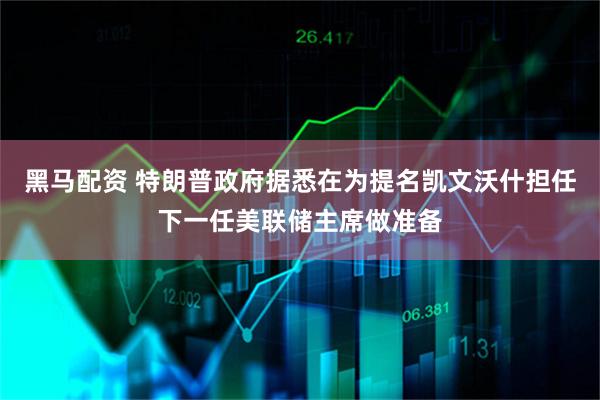 黑马配资 特朗普政府据悉在为提名凯文沃什担任下一任美联储主席做准备