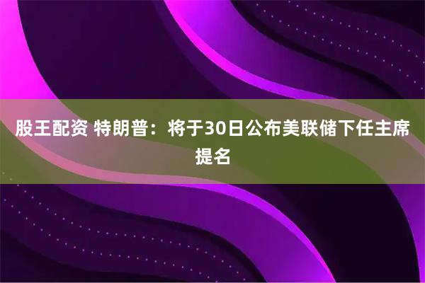 股王配资 特朗普：将于30日公布美联储下任主席提名
