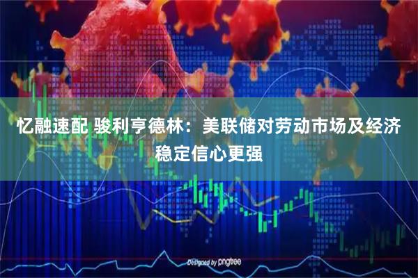 忆融速配 骏利亨德林：美联储对劳动市场及经济稳定信心更强