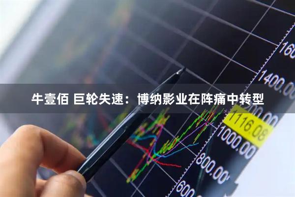 牛壹佰 巨轮失速：博纳影业在阵痛中转型