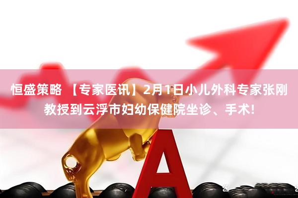 恒盛策略 【专家医讯】2月1日小儿外科专家张刚教授到云浮市妇幼保健院坐诊、手术!