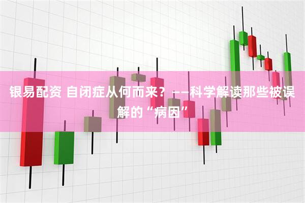 银易配资 自闭症从何而来？——科学解读那些被误解的“病因”