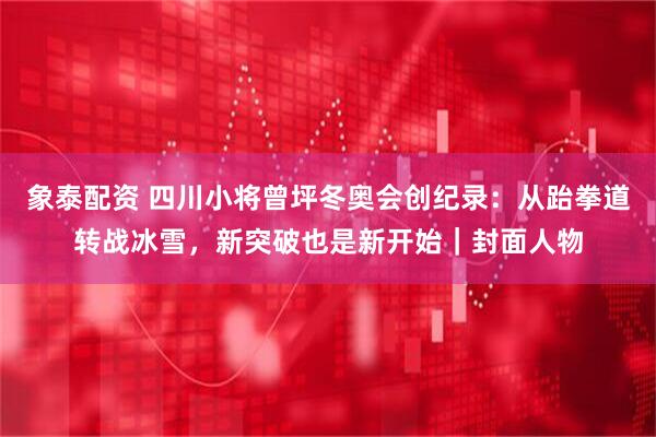 象泰配资 四川小将曾坪冬奥会创纪录：从跆拳道转战冰雪，新突破也是新开始｜封面人物