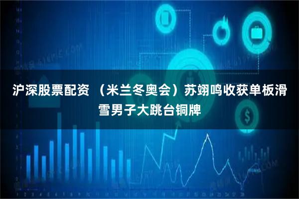 沪深股票配资 （米兰冬奥会）苏翊鸣收获单板滑雪男子大跳台铜牌