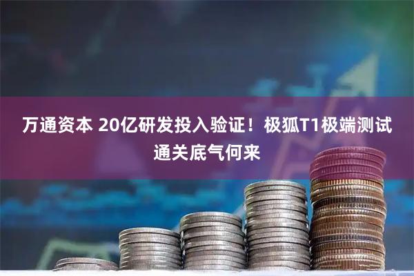 万通资本 20亿研发投入验证！极狐T1极端测试通关底气何来