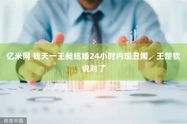 亿米网 钱天一王昶结婚24小时内现丑闻，王楚钦说对了
