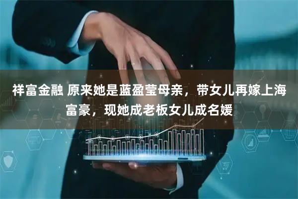 祥富金融 原来她是蓝盈莹母亲，带女儿再嫁上海富豪，现她成老板女儿成名媛