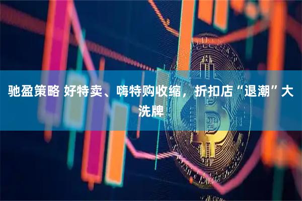 驰盈策略 好特卖、嗨特购收缩，折扣店“退潮”大洗牌