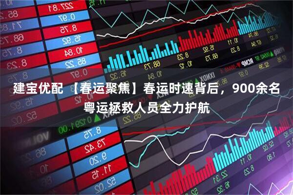 建宝优配 【春运聚焦】春运时速背后，900余名粤运拯救人员全力护航