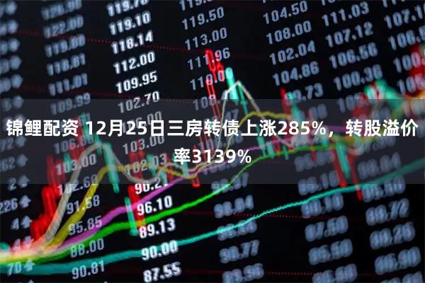 锦鲤配资 12月25日三房转债上涨285%，转股溢价率3139%