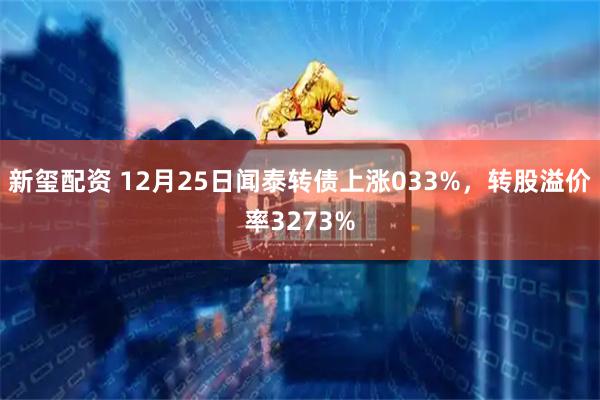 新玺配资 12月25日闻泰转债上涨033%，转股溢价率3273%