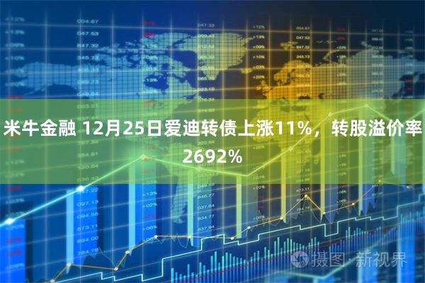 米牛金融 12月25日爱迪转债上涨11%，转股溢价率2692%