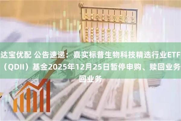 达宝优配 公告速递：嘉实标普生物科技精选行业ETF（QDII）基金2025年12月25日暂停申购、赎回业务