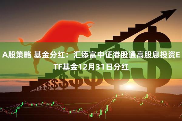 A股策略 基金分红：汇添富中证港股通高股息投资ETF基金12月31日分红