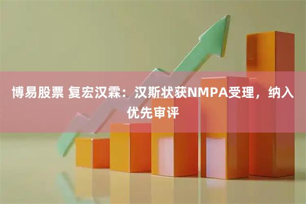 博易股票 复宏汉霖：汉斯状获NMPA受理，纳入优先审评