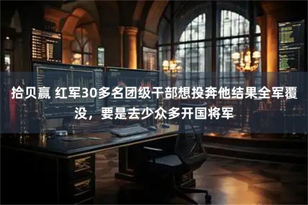 拾贝赢 红军30多名团级干部想投奔他结果全军覆没，要是去少众多开国将军