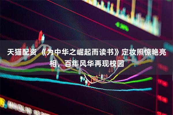 天猫配资 《为中华之崛起而读书》定妆照惊艳亮相，百年风华再现校园