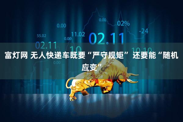 富灯网 无人快递车既要“严守规矩” 还要能“随机应变”