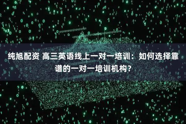 纯旭配资 高三英语线上一对一培训：如何选择靠谱的一对一培训机构？