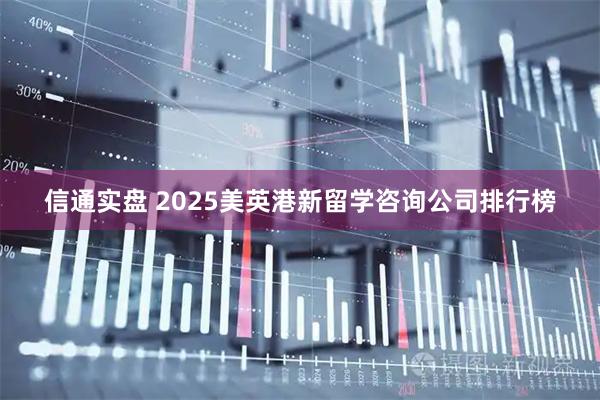 信通实盘 2025美英港新留学咨询公司排行榜