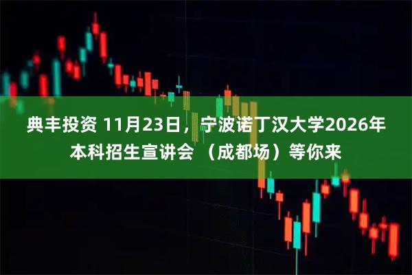 典丰投资 11月23日，宁波诺丁汉大学2026年本科招生宣讲会 （成都场）等你来