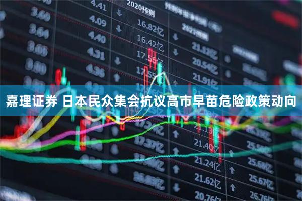 嘉理证券 日本民众集会抗议高市早苗危险政策动向