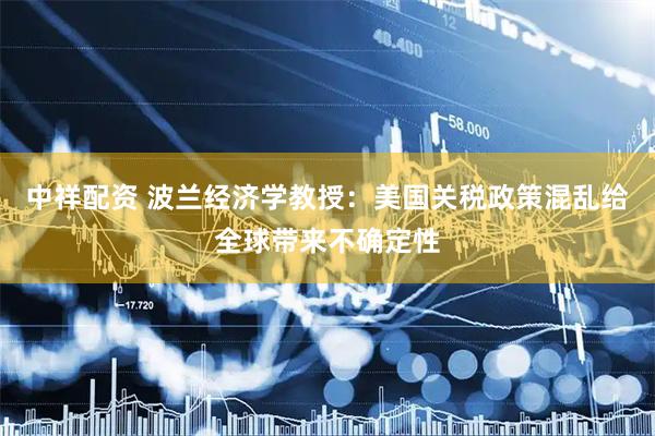 中祥配资 波兰经济学教授：美国关税政策混乱给全球带来不确定性
