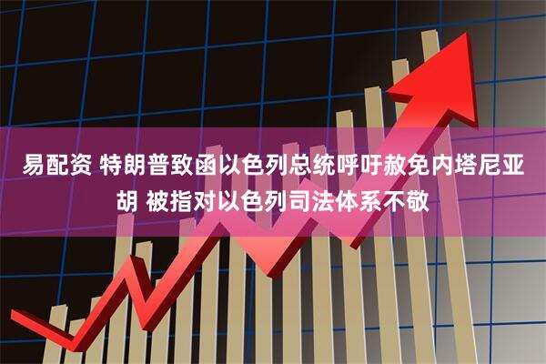 易配资 特朗普致函以色列总统呼吁赦免内塔尼亚胡 被指对以色列司法体系不敬