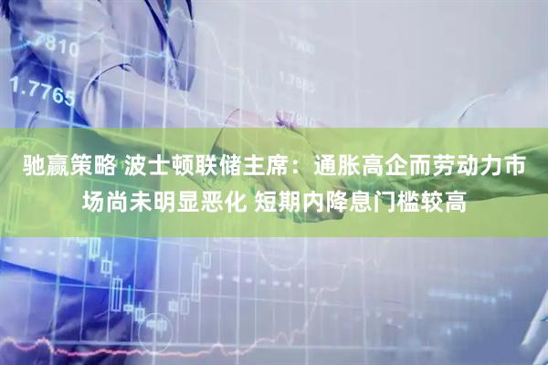 驰赢策略 波士顿联储主席：通胀高企而劳动力市场尚未明显恶化 短期内降息门槛较高