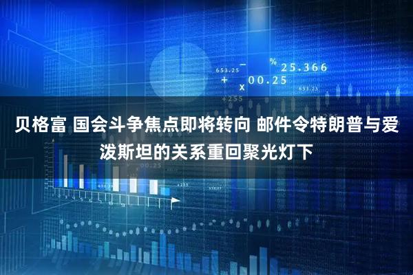贝格富 国会斗争焦点即将转向 邮件令特朗普与爱泼斯坦的关系重回聚光灯下