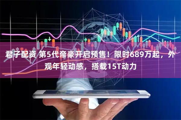 君子配资 第5代帝豪开启预售！限时689万起，外观年轻动感，搭载15T动力