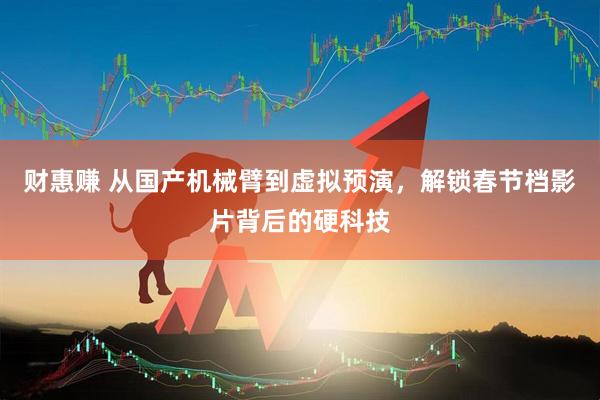 财惠赚 从国产机械臂到虚拟预演，解锁春节档影片背后的硬科技