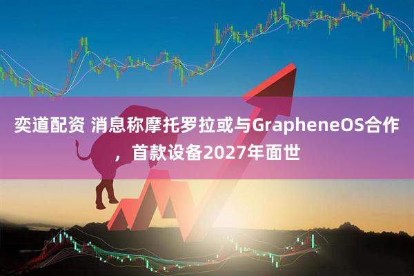 奕道配资 消息称摩托罗拉或与GrapheneOS合作，首款设备2027年面世