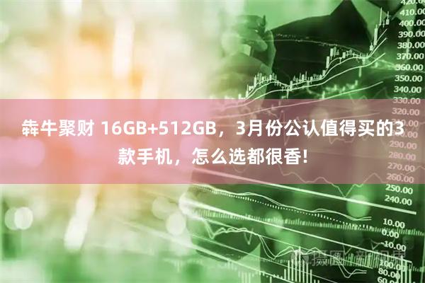 犇牛聚财 16GB+512GB，3月份公认值得买的3款手机，怎么选都很香!