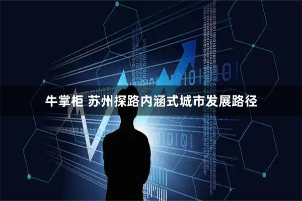 牛掌柜 苏州探路内涵式城市发展路径