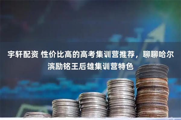 宇轩配资 性价比高的高考集训营推荐，聊聊哈尔滨励铭王后雄集训营特色