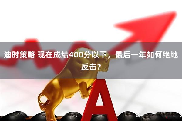 迪时策略 现在成绩400分以下，最后一年如何绝地反击？
