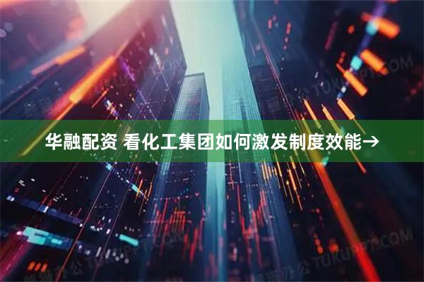 华融配资 看化工集团如何激发制度效能→