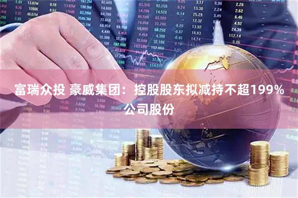 富瑞众投 豪威集团：控股股东拟减持不超199%公司股份