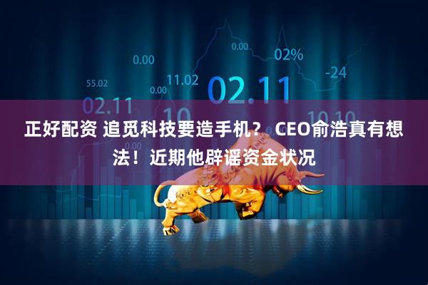 正好配资 ﻿追觅科技要造手机？ CEO俞浩真有想法！近期他辟谣资金状况