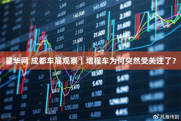 量华网 成都车展观察｜增程车为何突然受关注了？