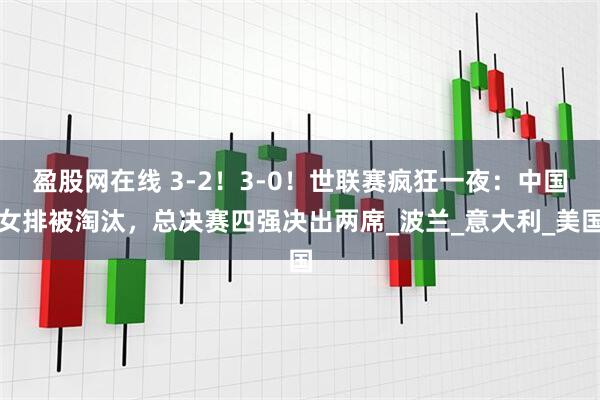 盈股网在线 3-2！3-0！世联赛疯狂一夜：中国女排被淘汰，总决赛四强决出两席_波兰_意大利_美国