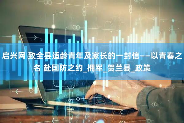 启兴网 致全县适龄青年及家长的一封信——以青春之名 赴国防之约_拥军_贺兰县_政策