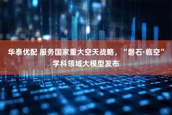 华泰优配 服务国家重大空天战略，“磐石·临空”学科领域大模型发布