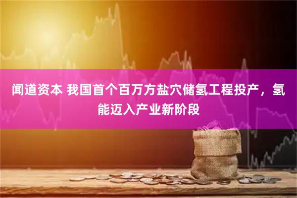 闻道资本 我国首个百万方盐穴储氢工程投产，氢能迈入产业新阶段