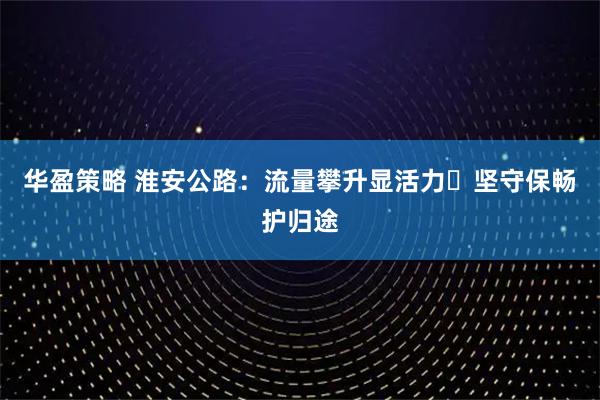 华盈策略 淮安公路：流量攀升显活力 坚守保畅护归途