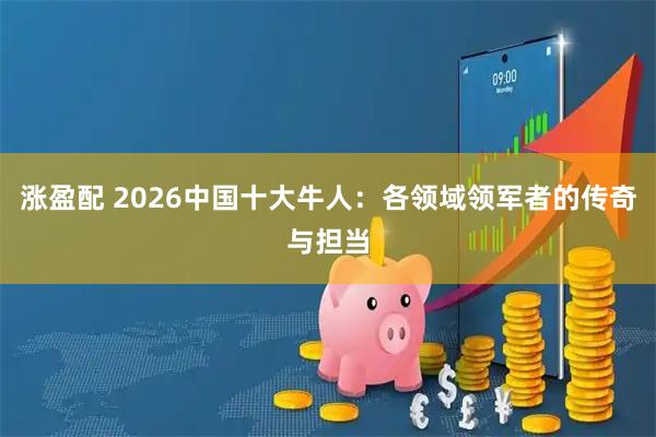 涨盈配 2026中国十大牛人：各领域领军者的传奇与担当