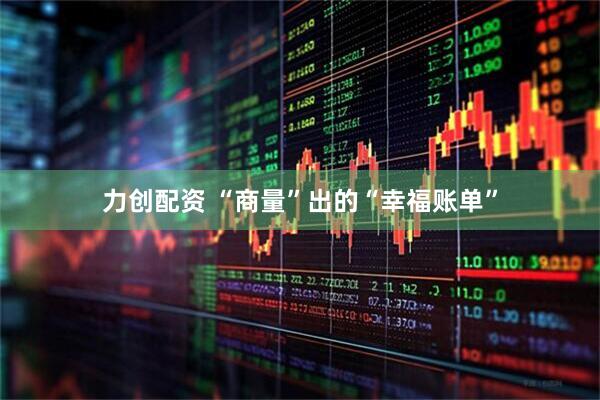 力创配资 “商量”出的“幸福账单”