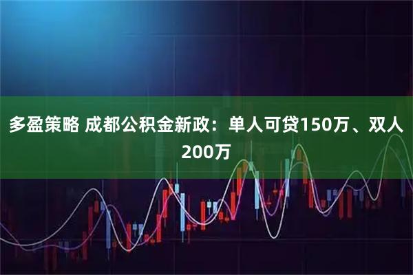 多盈策略 成都公积金新政：单人可贷150万、双人200万